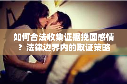 如何合法收集证据挽回感情？法律边界内的取证策略