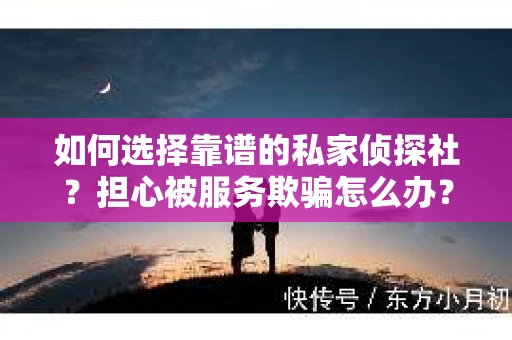 如何选择靠谱的私家侦探社?担心被服务欺骗怎么办? 如何选择靠谱的私家侦探社?担心被服务欺骗怎么办?