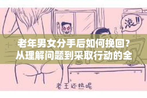 老年男女分手后如何挽回？从理解问题到采取行动的全面指南