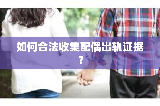 如何合法收集配偶出轨证据? 如何合法收集配偶出轨证据?