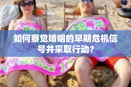 如何察觉婚姻的早期危机信号并采取行动？