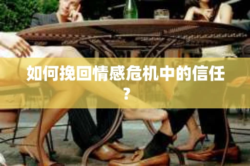 如何挽回情感危机中的信任？