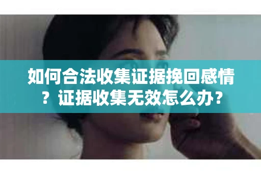 如何合法收集证据挽回感情？证据收集无效怎么办？