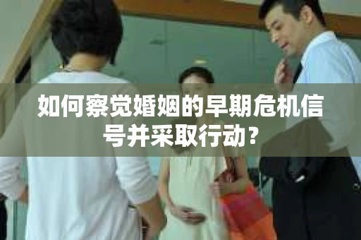 如何察觉婚姻的早期危机信号并采取行动? 如何察觉婚姻的早期危机信号并采取行动?