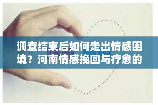 调查结束后如何走出情感困境？河南情感挽回与疗愈的实用方法