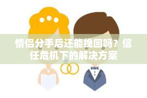 情侣分手后还能挽回吗？信任危机下的解决方案