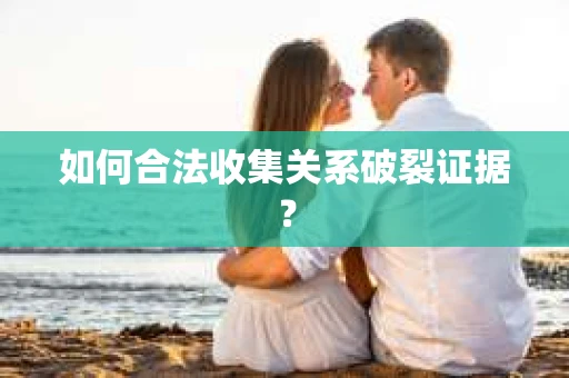 如何合法收集关系破裂证据？