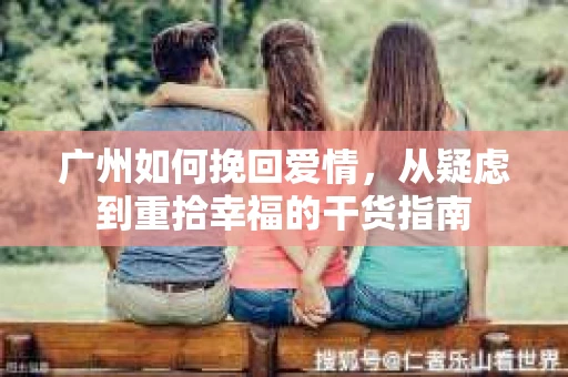 广州如何挽回爱情，从疑虑到重拾幸福的干货指南