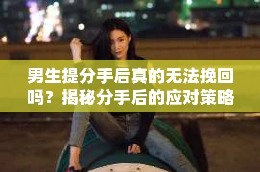 男生提分手后真的无法挽回吗？揭秘分手后的应对策略
