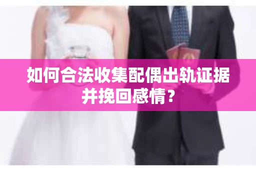 如何合法收集配偶出轨证据并挽回感情？