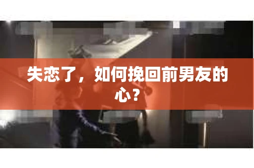 失恋了,如何挽回前男友的心? 失恋了,如何挽回前男友的心?
