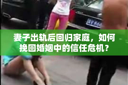 妻子出轨后回归家庭，如何挽回婚姻中的信任危机？
