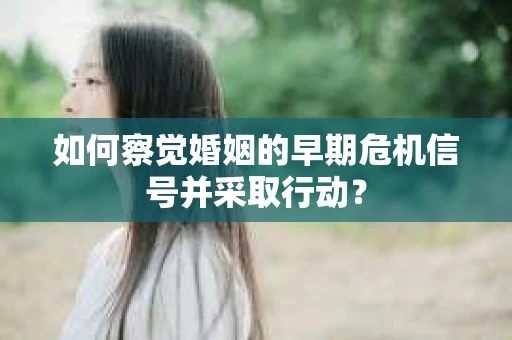 如何察觉婚姻的早期危机信号并采取行动？