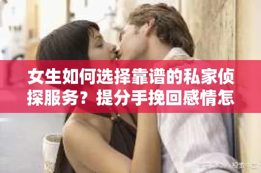 女生如何选择靠谱的私家侦探服务？提分手挽回感情怎么办？