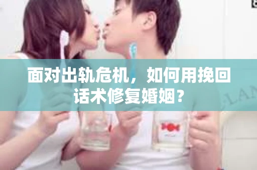 面对出轨危机，如何用挽回话术修复婚姻？