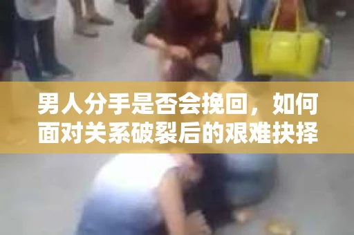 男人分手是否会挽回,如何面对关系破裂后的艰难抉择? 男人分手是否会挽回,如何面对关系破裂后的艰难抉择?
