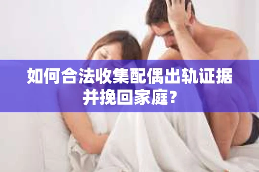 如何合法收集配偶出轨证据并挽回家庭? 如何合法收集配偶出轨证据并挽回家庭?
