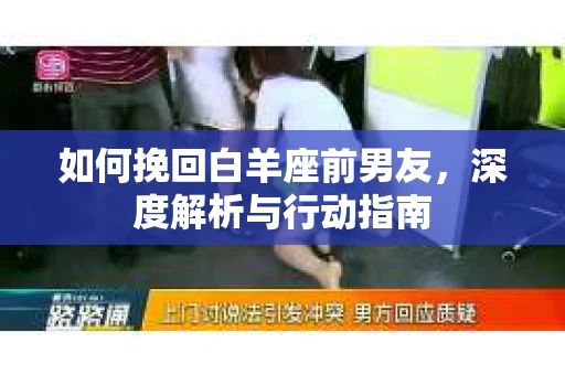 如何挽回白羊座前男友，深度解析与行动指南