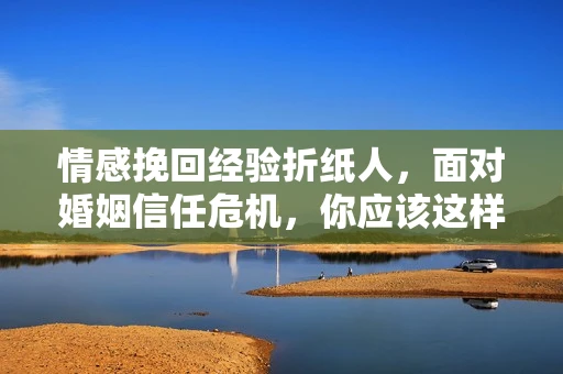 情感挽回经验折纸人,面对婚姻信任危机,你应该这样做 情感挽回经验折纸人,面对婚姻信任危机,你应该这样做