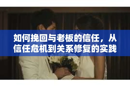 如何挽回与老板的信任，从信任危机到关系修复的实践指南