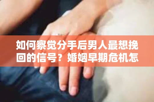 如何察觉分手后男人最想挽回的信号?婚姻早期危机怎么办? 如何察觉分手后男人最想挽回的信号?婚姻早期危机怎么办?