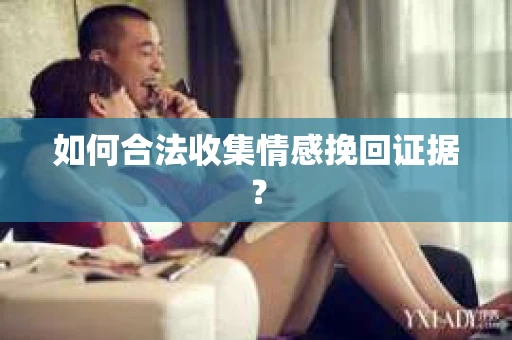 如何合法收集情感挽回证据？