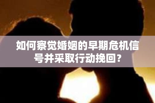 如何察觉婚姻的早期危机信号并采取行动挽回? 如何察觉婚姻的早期危机信号并采取行动挽回?