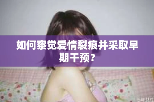 如何察觉爱情裂痕并采取早期干预? 如何察觉爱情裂痕并采取早期干预?
