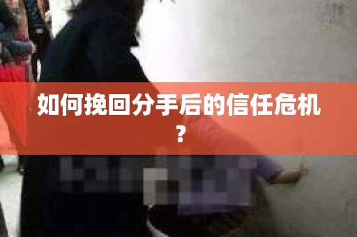 如何挽回分手后的信任危机？
