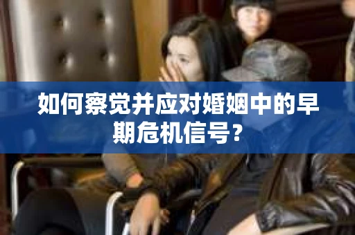 如何察觉并应对婚姻中的早期危机信号? 如何察觉并应对婚姻中的早期危机信号?