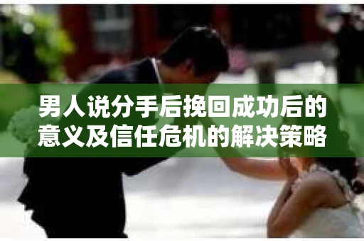 男人说分手后挽回成功后的意义及信任危机的解决策略