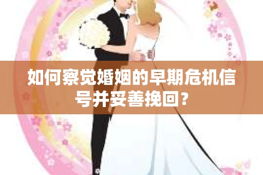 如何察觉婚姻的早期危机信号并妥善挽回？