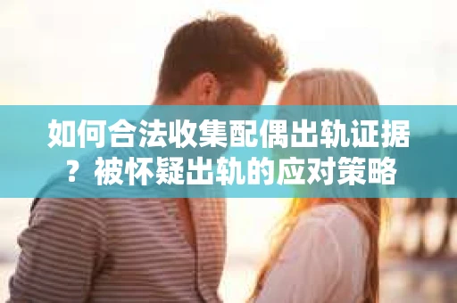 如何合法收集配偶出轨证据？被怀疑出轨的应对策略