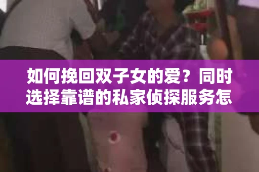 如何挽回双子女的爱？同时选择靠谱的私家侦探服务怎么办？