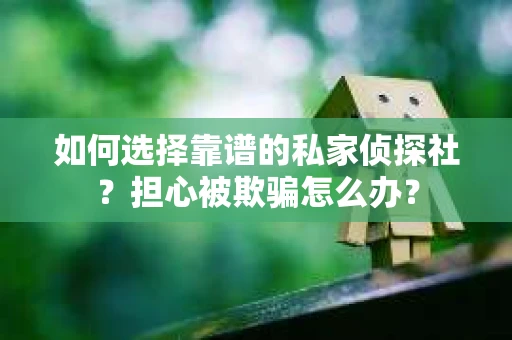 如何选择靠谱的私家侦探社？担心被欺骗怎么办？
