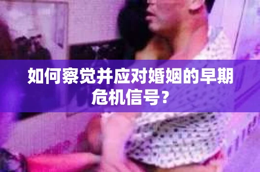 如何察觉并应对婚姻的早期危机信号？