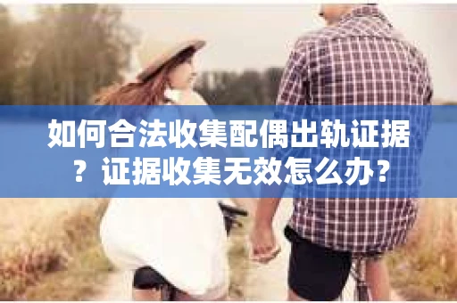 如何合法收集配偶出轨证据?证据收集无效怎么办? 如何合法收集配偶出轨证据?证据收集无效怎么办?