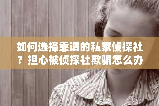 如何选择靠谱的私家侦探社？担心被侦探社欺骗怎么办？