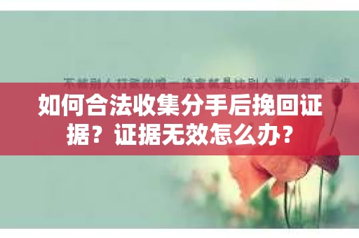 如何合法收集分手后挽回证据？证据无效怎么办？