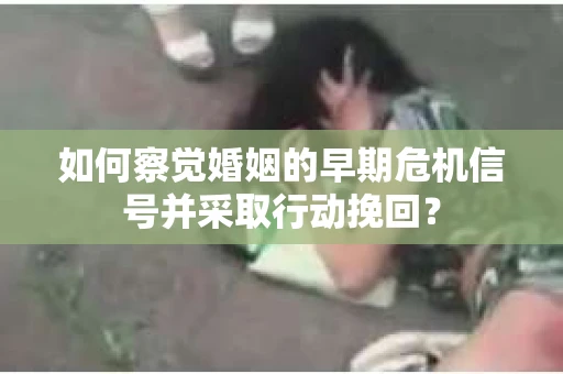 如何察觉婚姻的早期危机信号并采取行动挽回？