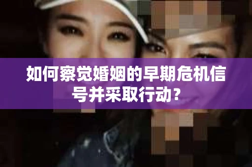 如何察觉婚姻的早期危机信号并采取行动? 如何察觉婚姻的早期危机信号并采取行动?
