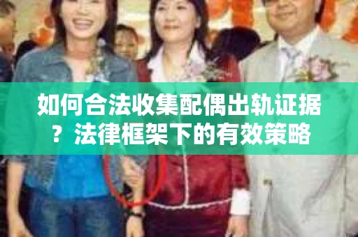 如何合法收集配偶出轨证据？法律框架下的有效策略