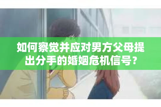 如何察觉并应对男方父母提出分手的婚姻危机信号？