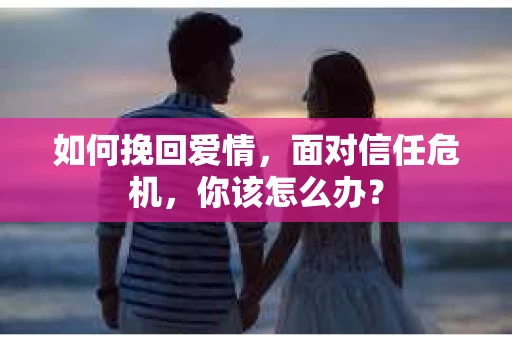如何挽回爱情，面对信任危机，你该怎么办？