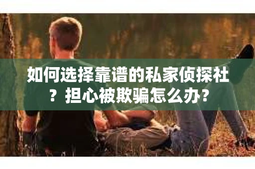 如何选择靠谱的私家侦探社？担心被欺骗怎么办？