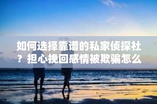 如何选择靠谱的私家侦探社?担心挽回感情被欺骗怎么办? 如何选择靠谱的私家侦探社?担心挽回感情被欺骗怎么办?