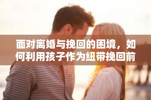 面对离婚与挽回的困境，如何利用孩子作为纽带挽回前夫的技巧？
