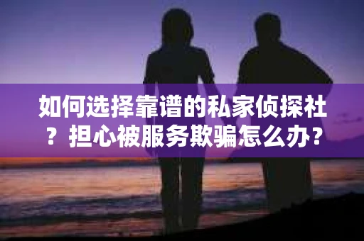 如何选择靠谱的私家侦探社？担心被服务欺骗怎么办？