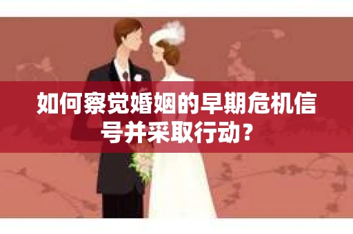 如何察觉婚姻的早期危机信号并采取行动？
