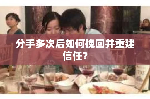 分手多次后如何挽回并重建信任？